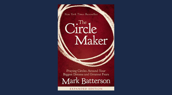 The Circle Maker: Praying Circles Around Your Biggest Dreams and Greatest Fears | Mark Batterson
