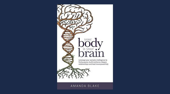 Your Body is Your Brain: Leverage Your Somatic Intelligence to Find Purpose, Build Resilience, Deepen Relationships and Lead More Powerfully | Amanda Blake